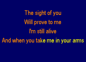 The sight of you
Will prove to me
I'm still alive

And when you take me in your arms