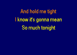 And hold me tight
I know it's gonna mean

So much tonight