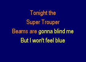 Tonight the
Super Trouper

Beams are gonna blind me
But I won't feel blue