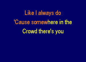 Like I always do
'Cause somewhere in the

Crowd there's you