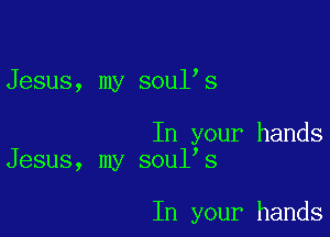 Jesus, my soul s

In your hands
Jesus, my soul's

In your hands