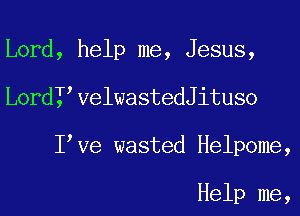 Lord, help me, Jesus,
LordI VelwastedJituso
I Ve wasted Helpome,

Help me,