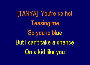 lTANYAl You're so hot
Teasing me

So you're blue

But I can't take a chance
On a kid like you