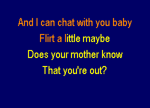 And I can chat with you baby
Flilt a little maybe

Does your mother know
That you're out?