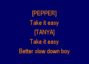 IPEPPERl
Takeiteasy

UANYM
Takeiteasy
Better slow down boy