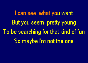 I can see what you want
But you seem pretty young

To be searching for that kind of fun
So maybe I'm not the one