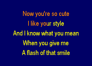 Now you're so cute
I like your style

And I know what you mean

When you give me
A flash of that smile