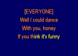 IEVERYONEI
Well I could dance

With you, honey
If you think it's funny