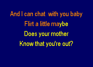 And I can chat with you baby
Flilt a little maybe

Does your mother
Know that you're out?