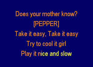 Does your mother know?
IPEPPERI

Take it easy, Take it easy

Try to cool it girl
Play it nice and slow