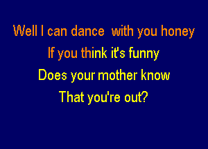 Well I can dance with you honey
If you think it's funny

Does your mother know
That you're out?