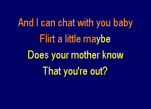 And I can chat with you baby
Flilt a little maybe

Does your mother know
That you're out?