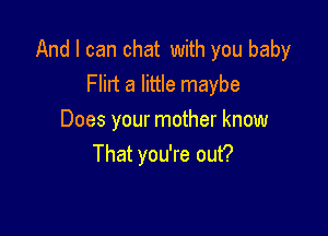 And I can chat with you baby
Flilt a little maybe

Does your mother know
That you're out?