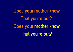 Does your mother know
That you're out?

Does your mother know
That you're out?