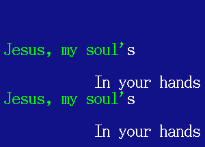 Jesus, my soul s

In your hands
Jesus, my soul's

In your hands