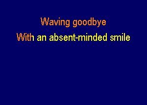Waving goodbye
With an absent-minded smile