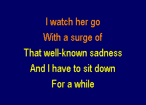 I watch her go

With a surge of
That weIl-known sadness
And I have to sit down
For a while