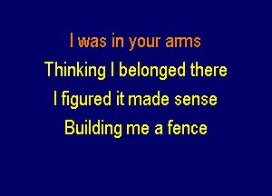 I was in your aims
Thinking l belonged there

I figured it made sense
Building me a fence