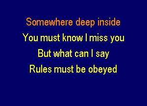 Somewhere deep inside
You must know I miss you

But what can I say
Rules must be obeyed