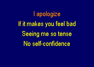 I apologize

If it makes you feel bad

Seeing me so tense
No seIf-confldence