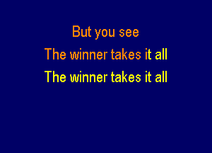 But you see

The winner takes it all
The winner takes it all