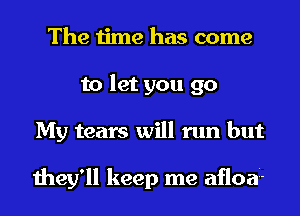 The time has come
to let you go
My tears will run but

they'll keep me afloa-