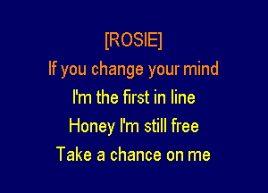 lROSIEl
If you change your mind

I'm the first in line
Honey I'm still free
Take a chance on me