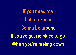 If you need me
Let me know
Gonna be around

If you've got no place to go
When you're feeling down