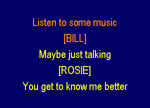 Listen to some music
lBlLLl

Maybe just talking
lROSIEl
You get to know me better