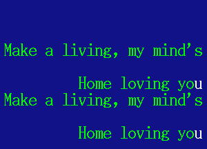 Make a living, my mindys

Home loving you
Make a living, my mindys

Home loving you