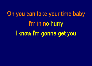 Oh you can take your time baby
I'm in no hurry

I know I'm gonna get you