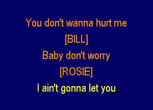 You don't wanna hurt me
lBlLLl
Baby don't worry
lROSIEl

I ain't gonna let you