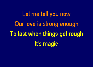 Let me tell you now
Our love is strong enough

To last when things get rough

lfs magic