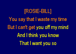 lROSlE-BILLI
You say that l waste my time

Butl can't get you off my mind
And I think you know
That I want you so