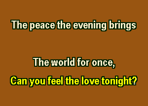 The peace the evening brings

The world for once,

Can you feel the love tonight?