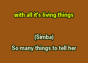 with all ifs living things

(Simba)

So many things to tell her