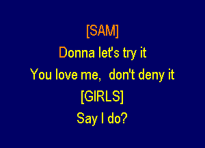 ISAMI
Donna lefs try it

You love me, don't deny it

lGlRLSl
Sayldo?