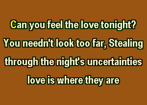Can you feel the love tonight?
You needn't look too far, Stealing
through the night's uncertainties

love is where they are