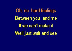 Oh, no hard feelings

Between you and me
If we can't make it
Well just wait and see