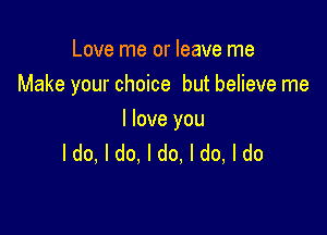 Love me or leave me
Make your choice but believe me

I love you
ldo, I do. I do, I do, I do