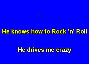 He knows how to Rock 'n' Roll

He drives me crazy