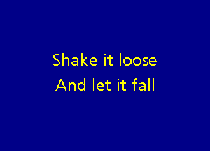 Shake it loose

And let it fall