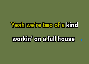 Yeah we're two of a kind

workin' on a full house