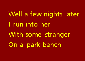 Well a few nights later
I run into her

With some stranger

On a park bench