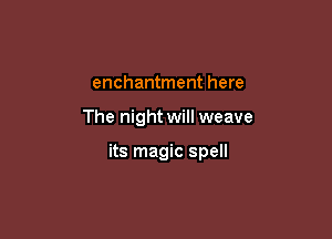 enchantment here

The night will weave

its magic spell
