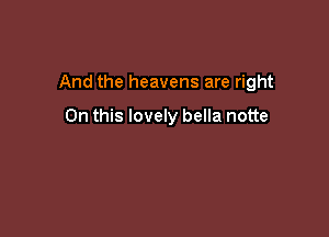 And the heavens are right

On this lovely bella notte