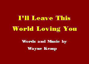 11' Leave This

World Loving You

VVox-ds and Rinsic by
'W'ayne Kemp