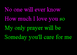 NO one Will ever know
HOW much I love you so
My only prayer Will be

Someday you'll care for me