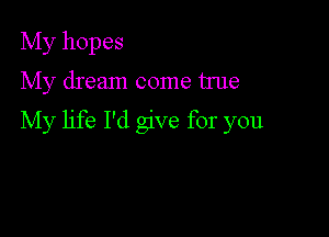 My hopes
My dream come true

My life I'd give for you