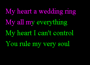 My heart a wedding n'ng

My all my everything
My heart I can't control
You rule my very soul